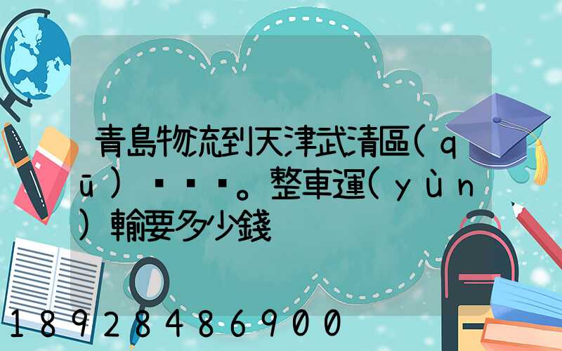 青島物流到天津武清區(qū)。整車運(yùn)輸要多少錢
